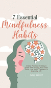 7 Essential Mindfulness Habits: Simple Practices to Reduce Stress and Anxiety, Find Inner Peace and Instill Calmness in Everyday