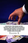 Abandon The Indicators: Trade Like The Institutional Trader Shocking Loopholes And Weird Tricks To Instant Forex Millionaire: Fo