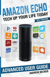 Amazon Echo: Tech Up Your Life Today: Amazon Echo Advanced User Guide (2017 Edit P 82 p.