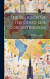 The Religion Of The Good Life Zoroastrianism H 194 p.