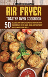 Air Fryer Toaster Oven Cookbook: 50 Delicious And Simple Recipes for Your Air Fryer Toaster Oven To Fry, Bake, Broil And Toast M
