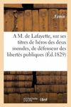 A M. de Lafayette, Sur Ses Titres de H　ros Des Deux Mondes, de D　fenseur Des Libert　s Publiques: de V　t　ran de la Libert　, d'Ami