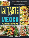 A Taste of Mexico For Beginners: Newest and Easy Homemade Mexico Recipes with Detailed Making Steps H 190 p.