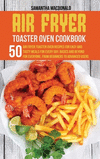 Air Fryer Toaster Oven Cookbook: 50 Air Fryer Toaster Oven Recipes for Easy and Tasty Meals For Every Day. Basics and Beyond for