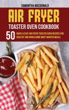 Air Fryer Toaster Oven Cookbook: 50 Quick And Easy Air Fryer Toaster Oven Recipes for Healthy And Wholesome Most Wanted Meals H
