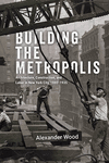 Building the Metropolis:Architecture, Construction, and Labor in New York City, 1880-1935 (Historical Studies of Urban America)