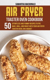 Air Fryer Toaster Oven Cookbook: 50 Effortless And Yummy Recipes To Fry, Bake, Grill, And Roast With Your Air Fryer Toaster Oven
