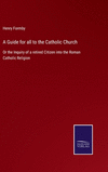 A Guide for all to the Catholic Church: Or the Inquiry of a retired Citizen into the Roman Catholic Religion H 258 p. 22