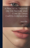 A Practical Treatise on the Nature and Cure of Tinea Capitis Contagiosa: Or Scald Head H 266 p.
