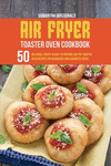 Air Fryer Toaster Oven Cookbook: 50 Delicious, Crispy And Easy To Prepare Air Fry Toaster Oven Recipes for Beginners And Advance