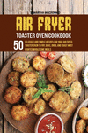 Air Fryer Toaster Oven Cookbook: 50 Delicious And Simple Recipes for Your Air Fryer Toaster Oven To Fry, Bake, Broil And Toast M