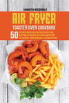 Air Fryer Toaster Oven Cookbook: 50 Air Fryer Toaster Oven Recipes for Easy and Tasty Meals For Every Day. Basics and Beyond for