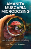 Amanita Muscaria Microdosing: Complete Guide to Microdosing With Fly Agaric for Mind and Body Healing, & Bonus(Medicinal Mushroo