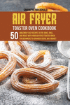 Air Fryer Toaster Oven Cookbook: 50 Amazingly Easy Recipes to Fry, Bake, Grill, and Roast with your Air Fryer Toaster Oven, For