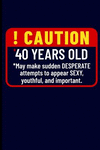 ! Caution *40 Years Old *may Make Sudden Desperate Attempts to Appear Sexy, Youthful, and Important.: Journal Notebook P 110 p.