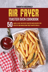 Air Fryer Toaster Oven Cookbook: 50 Quick And Easy Air Fryer Toaster Oven Recipes for Healthy And Wholesome Most Wanted Meals P