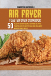 Air Fryer Toaster Oven Cookbook: 50 Healthy Savory Recipes For Your Air Fryer Toaster Oven to Air Fry Bake And Grill Most Wanted