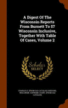 A Digest of the Wisconsin Reports from Burnett to 57 Wisconsin Inclusive, Together with Table of Cases, Volume 2 H 600 p.