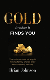 Gold Is Where It Finds You: The only survivor of a gold mining family shares their awe-inspiring journey H 272 p. 23