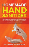 Homemade Hand Sanitizer: How to Make your Hand Sanitizer and Home Disinfectant with Natural Essential Oils. 100 Recipes DIY to F