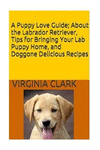 A Puppy Love Guide: About the Labrador Retriever, Tips for Bringing Your Lab Pup P 102 p.