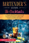 Bartender's Guide to Cocktails: A Complete Recipe Book to Discover the Secrets and Techniques on How to Mix Drinks for the Home