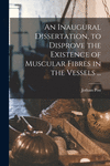 An Inaugural Dissertation, to Disprove the Existence of Muscular Fibres in the Vessels ... P 40 p. 21