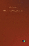 A Mad Lover: A Tragi-Comedy H 108 p. 20