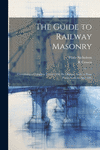 The Guide to Railway Masonry: Containing a Complete Treatise On the Oblique Arch, in Four Parts, With an Appendix P 224 p.