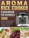 AROMA Rice Cooker Cookbook For Beginners: 300 Discover Delicious and Easy-To-Remember Recipes For Fast & Healthy Meals H 124 p.