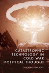 Catastrophic Technology in Cold War Political Thought H 260 p.