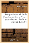 A Ses Paroissiens M. l'Abb　 Thuillier, Cur　 de la Neuve-Lyre, Est Heureux d'Offrir CE Modeste: Souvenir de Son Installation, Le