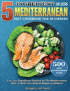 5-Ingredient or Less Mediterranean Diet Cookbook For Beginners: 500 quick and scrumptious recipes with 5 or Less Ingredients Ins