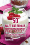 50 Wart and Fungus Removing and Preventing Meal Recipes: Quickly and Painlessly Remove Warts and Fungus through All Natural Food