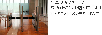 90センチ幅のゲートで貸出信号のない図書を感知します　ビデオカメラとの連動も可能です